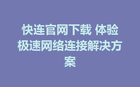 快连官网下载 体验极速网络连接解决方案