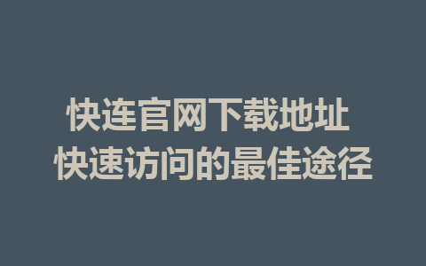 快连官网下载地址 快速访问的最佳途径