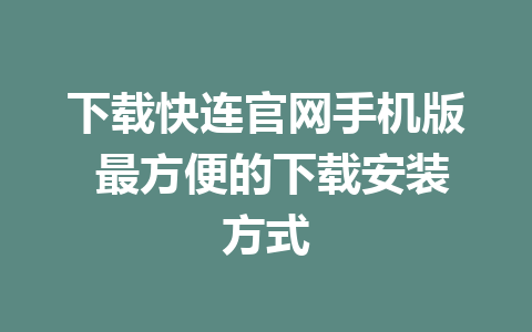 下载快连官网手机版 最方便的下载安装方式