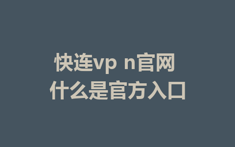 快连vp n官网 什么是官方入口