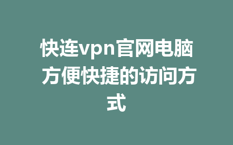 快连vpn官网电脑 方便快捷的访问方式