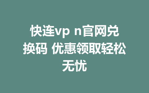 快连vp n官网兑换码 优惠领取轻松无忧